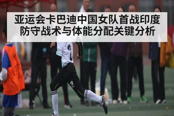 亚运会卡巴迪中国女队首战印度防守战术与体能分配关键分析